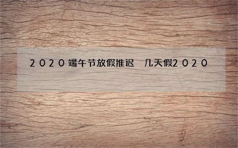 2020端午节放假推迟 几天假2020